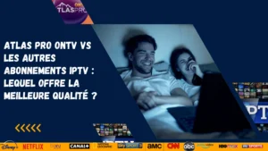 Atlas Pro ONTV vs les autres abonnements IPTV : lequel offre la meilleure qualité ?